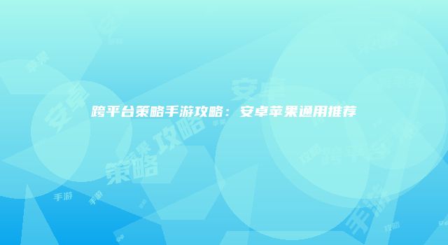 跨平台策略手游攻略：安卓苹果通用推荐