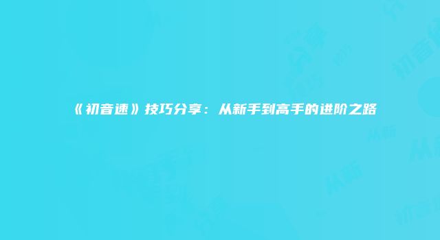《初音速》技巧分享:从新手到高手的进阶之路