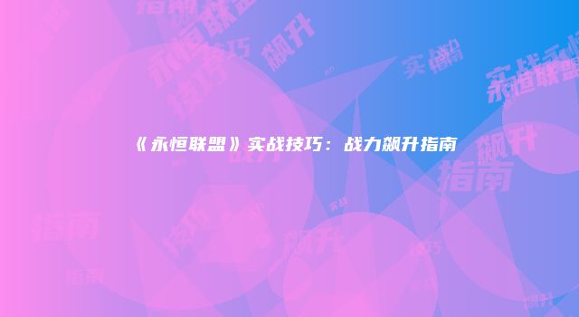 《永恒联盟》实战技巧：战力飙升指南