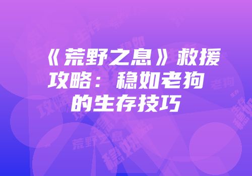 《荒野之息》救援攻略：稳如老狗的生存技巧