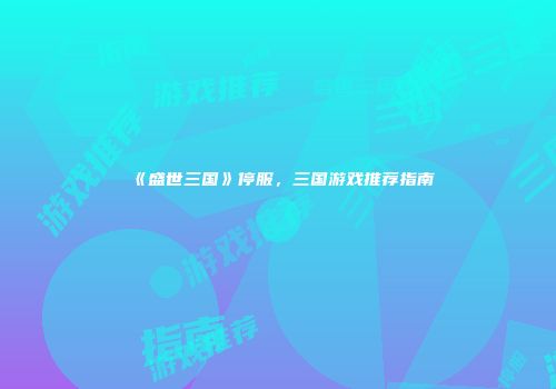 《盛世三国》停服，三国游戏推荐指南