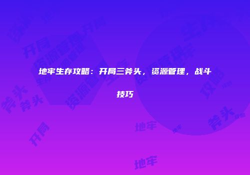 地牢生存攻略：开局三斧头，资源管理，战斗技巧