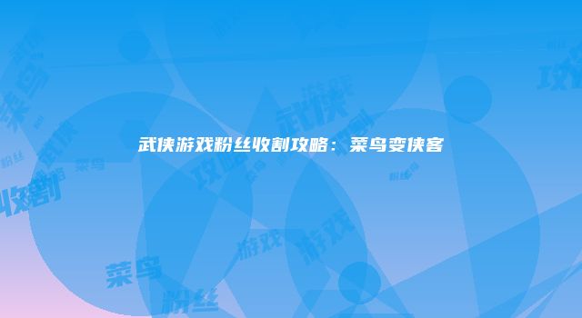 武侠游戏粉丝收割攻略：菜鸟变侠客