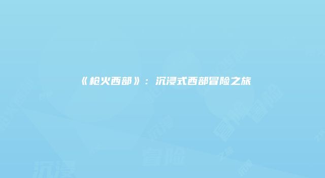 《枪火西部》:沉浸式西部冒险之旅