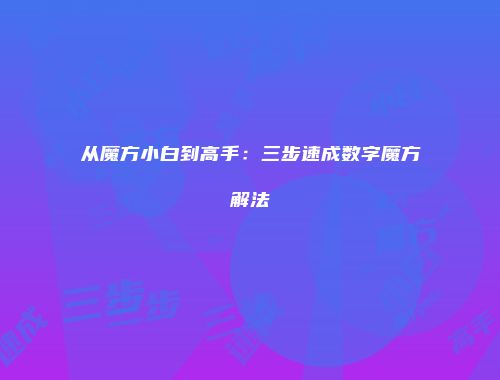 从魔方小白到高手：三步速成数字魔方解法