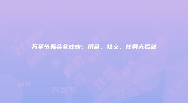 万圣节舞会全攻略:角色、社交、任务大揭秘