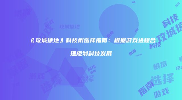 《攻城掠地》科技树选择指南：根据游戏进程合理规划科技发展