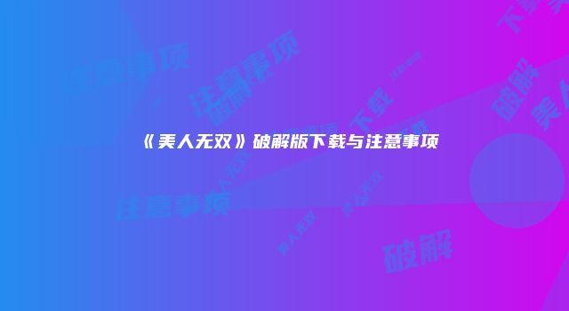 《美人无双》破解版下载与注意事项