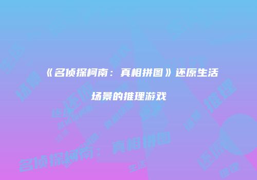 《名侦探柯南：真相拼图》还原生活场景的推理游戏