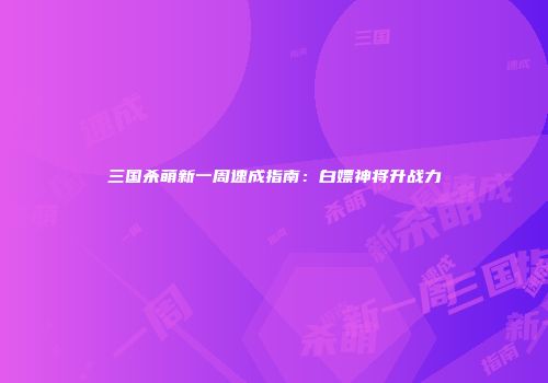 三国杀萌新一周速成指南:白嫖神将升战力