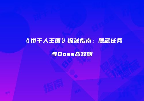 《饼干人王国》探秘指南：隐藏任务与Boss战攻略