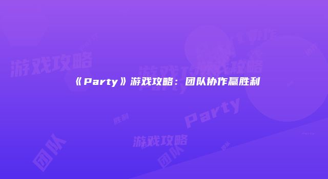 《Party》游戏攻略：团队协作赢胜利