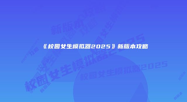 《校园女生模拟器2025》新版本攻略