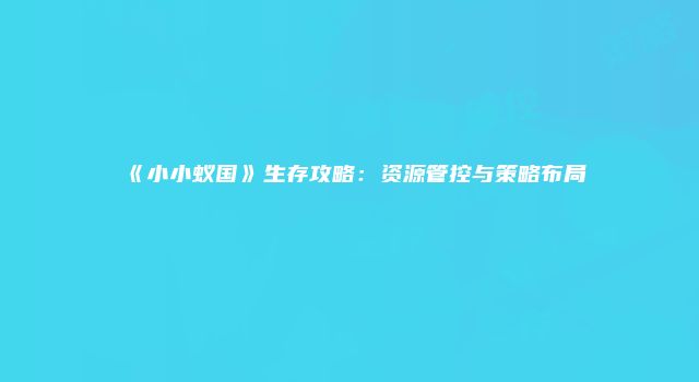 《小小蚁国》生存攻略：资源管控与策略布局