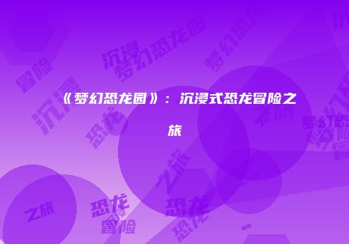 《梦幻恐龙园》：沉浸式恐龙冒险之旅