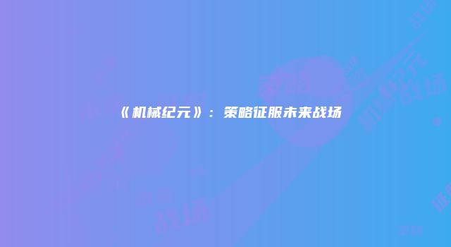 《机械纪元》：策略征服未来战场