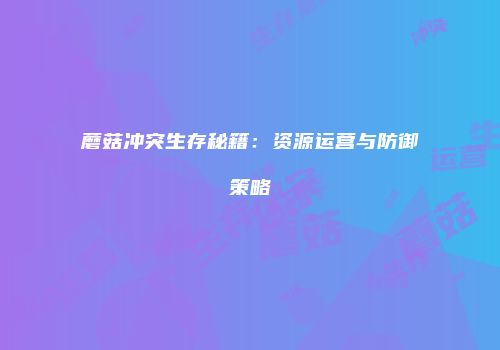 蘑菇冲突生存秘籍：资源运营与防御策略