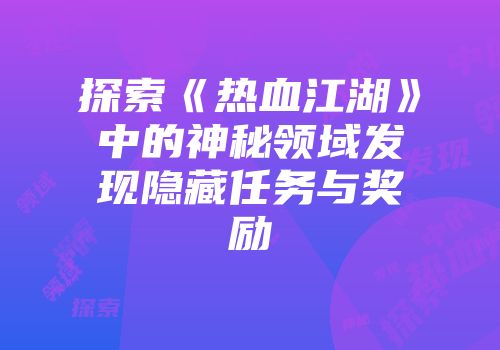探索《热血江湖》中的神秘领域发现隐藏任务与奖励