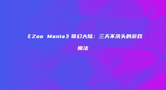 《Zoo Mania》奇幻大陆：三天不洗头的游戏魔法