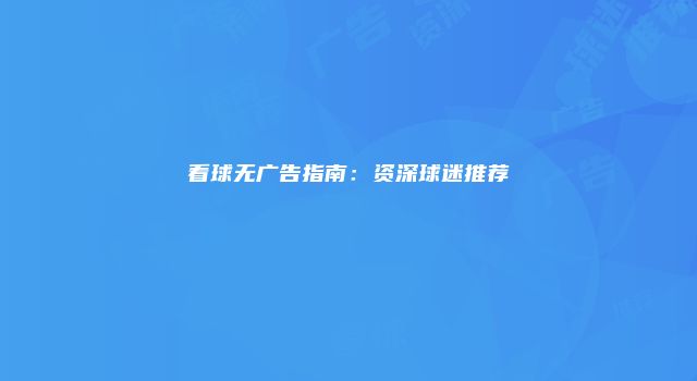看球无广告指南：资深球迷推荐