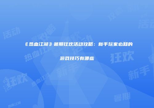 《热血江湖》暑期狂欢活动攻略：新手玩家必知的游戏技巧有哪些