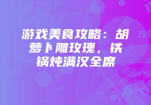 游戏美食攻略:胡萝卜雕玫瑰,铁锅炖满汉全席