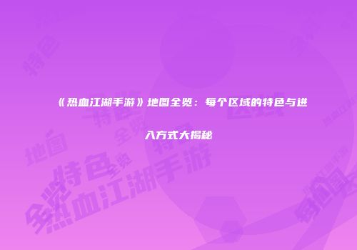 《热血江湖手游》地图全览：每个区域的特色与进入方式大揭秘