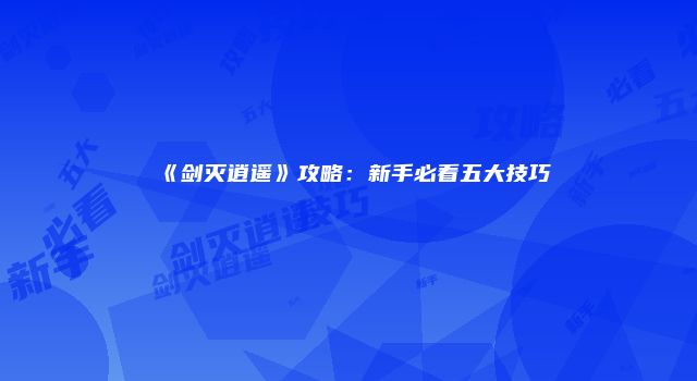 《剑灭逍遥》攻略：新手必看五大技巧
