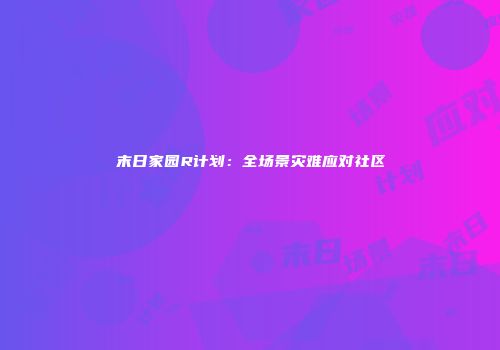 末日家园R计划：全场景灾难应对社区