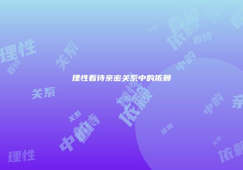 理性看待亲密关系中的依赖