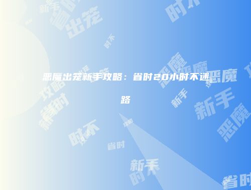 恶魔出笼新手攻略：省时20小时不迷路