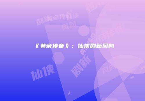 《黄帝传奇》：仙侠剧新风向