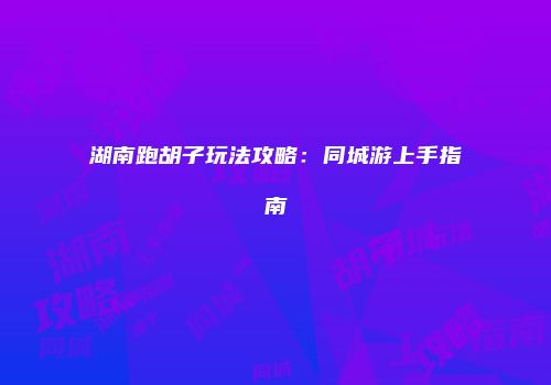 湖南跑胡子玩法攻略:同城游上手指南
