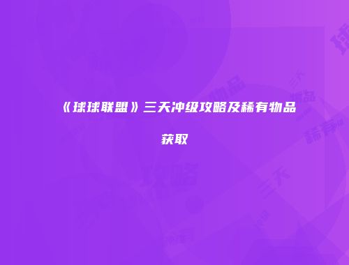 《球球联盟》三天冲级攻略及稀有物品获取