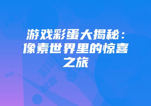 游戏彩蛋大揭秘：像素世界里的惊喜之旅