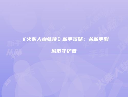 《火柴人蜘蛛侠》新手攻略:从新手到城市守护者