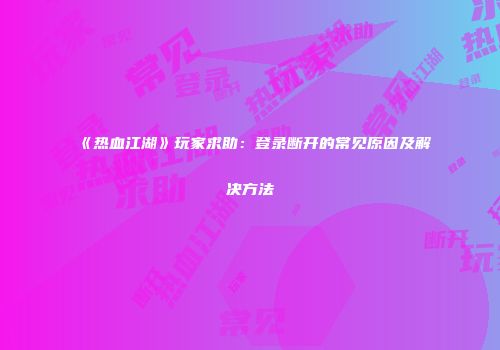 《热血江湖》玩家求助：登录断开的常见原因及解决方法
