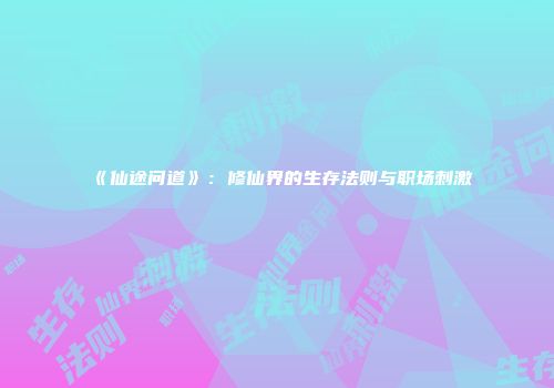 《仙途问道》：修仙界的生存法则与职场刺激