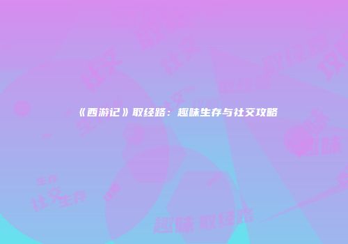 《西游记》取经路：趣味生存与社交攻略