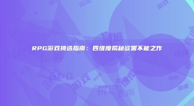 RPG游戏挑选指南：四维度揭秘欲罢不能之作