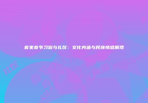 客家春节习俗与礼仪：文化内涵与民族情感展现