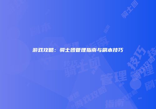 游戏攻略:骑士团管理指南与刷本技巧