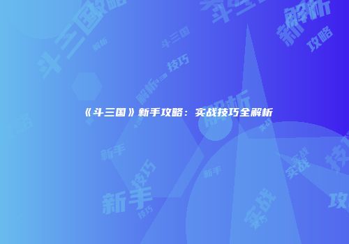 《斗三国》新手攻略：实战技巧全解析