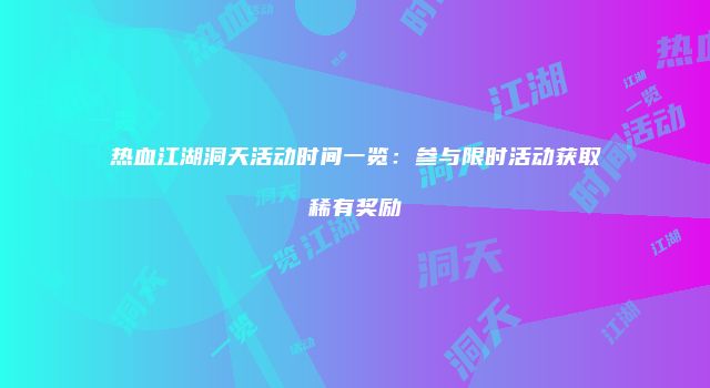 热血江湖洞天活动时间一览：参与限时活动获取稀有奖励