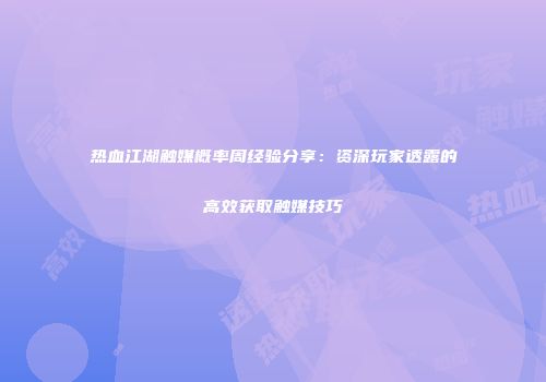 热血江湖触媒概率周经验分享:资深玩家透露的高效获取触媒技巧