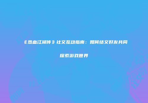 《热血江湖传》社交互动指南：如何结交好友共同探索游戏世界