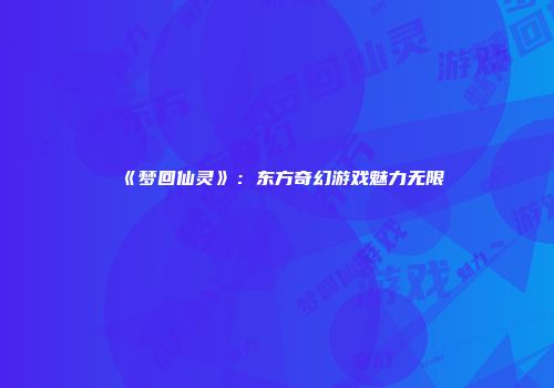 《梦回仙灵》：东方奇幻游戏魅力无限