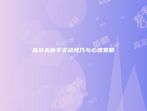 高尔夫新手实战技巧与心理策略