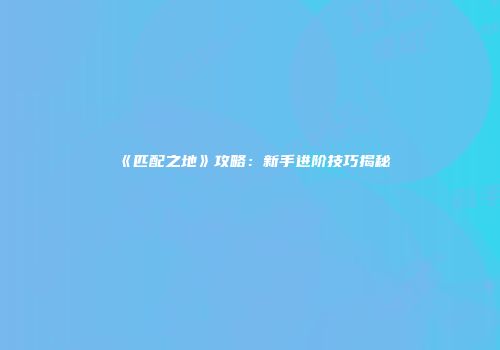 《匹配之地》攻略:新手进阶技巧揭秘