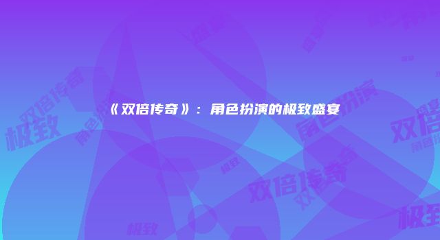 《双倍传奇》：角色扮演的极致盛宴